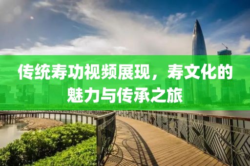 传统寿功视频展现，寿文化的魅力与传承之旅