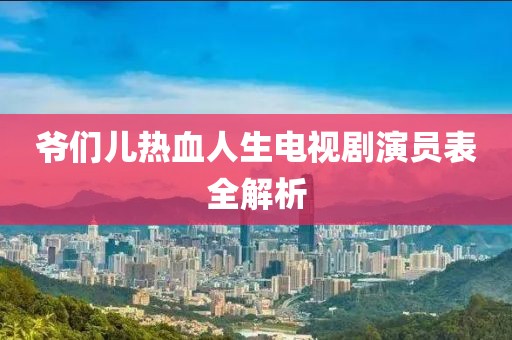 爷们儿热血人生电视剧演员表全解析