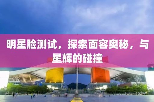 明星脸测试，探索面容奥秘，与星辉的碰撞