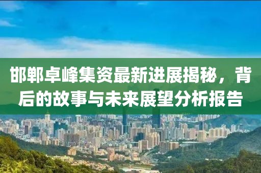 邯郸卓峰集资最新进展揭秘，背后的故事与未来展望分析报告