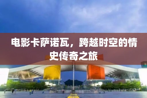 电影卡萨诺瓦，跨越时空的情史传奇之旅