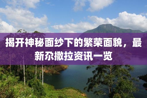 揭开神秘面纱下的繁荣面貌，最新尕撒拉资讯一览