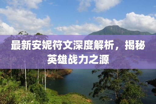 最新安妮符文深度解析，揭秘英雄战力之源