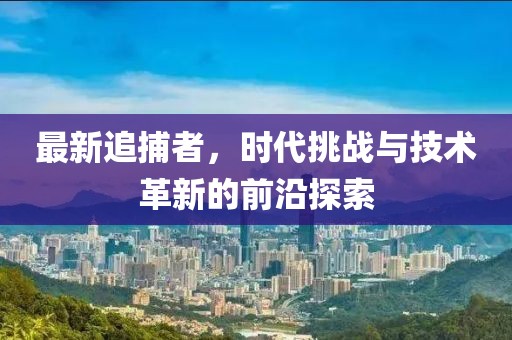 最新追捕者，时代挑战与技术革新的前沿探索