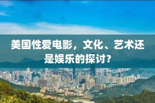 美国性爱电影，文化、艺术还是娱乐的探讨？
