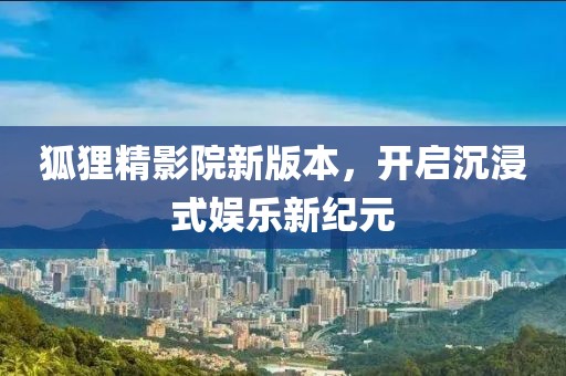狐狸精影院新版本，开启沉浸式娱乐新纪元