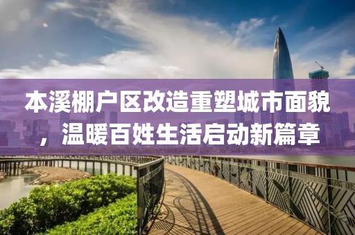 本溪棚户区改造重塑城市面貌，温暖百姓生活启动新篇章