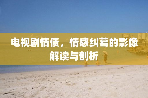 电视剧情债，情感纠葛的影像解读与剖析