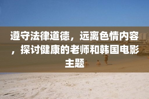 遵守法律道德，远离色情内容，探讨健康的老师和韩国电影主题