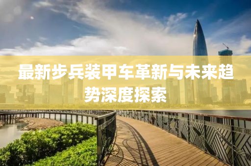 最新步兵装甲车革新与未来趋势深度探索
