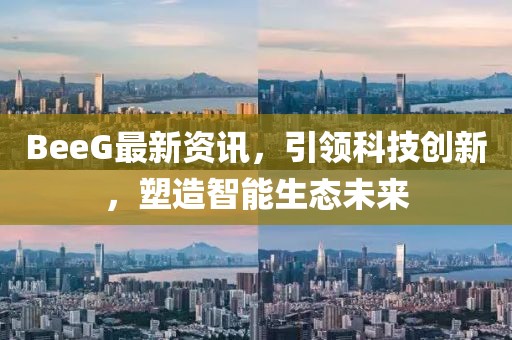 BeeG最新资讯，引领科技创新，塑造智能生态未来
