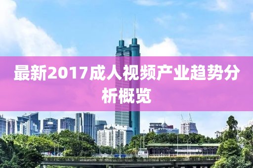最新2017成人视频产业趋势分析概览