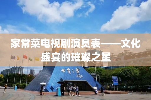 家常菜电视剧演员表——文化盛宴的璀璨之星