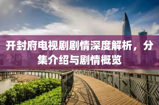 开封府电视剧剧情深度解析，分集介绍与剧情概览
