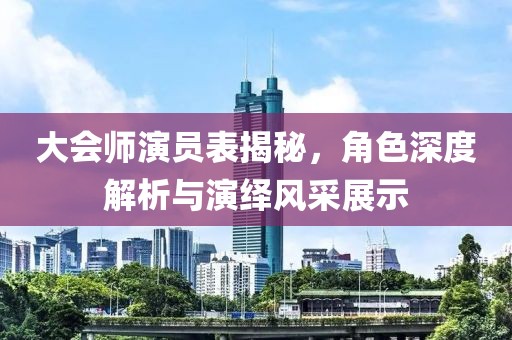大会师演员表揭秘，角色深度解析与演绎风采展示