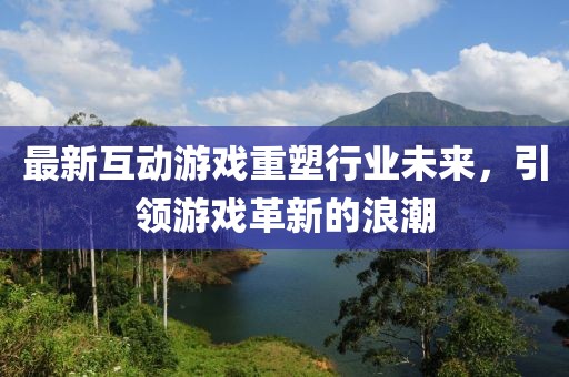 最新互动游戏重塑行业未来，引领游戏革新的浪潮