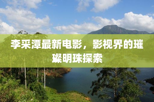李采潭最新电影，影视界的璀璨明珠探索