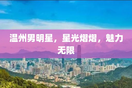 温州男明星，星光熠熠，魅力无限