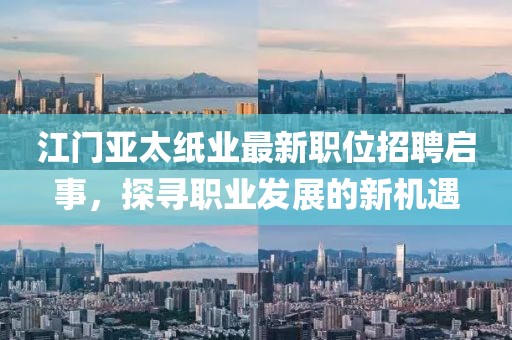 江门亚太纸业最新职位招聘启事，探寻职业发展的新机遇