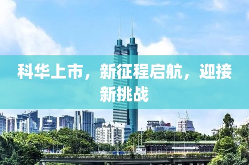 科华上市，新征程启航，迎接新挑战