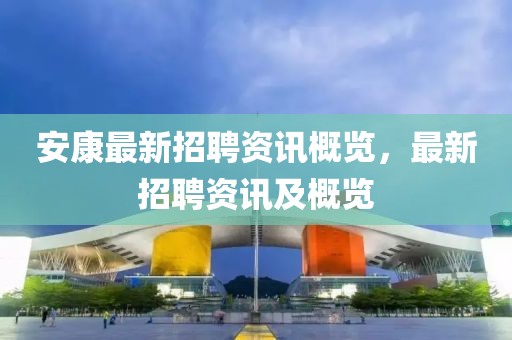 安康最新招聘资讯概览，最新招聘资讯及概览