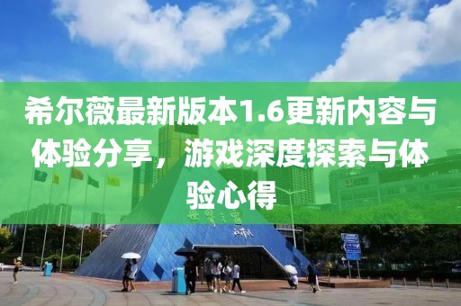 希尔薇最新版本1.6更新内容与体验分享，游戏深度探索与体验心得