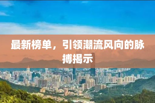 最新榜单，引领潮流风向的脉搏揭示