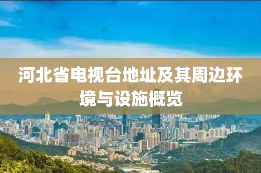 河北省电视台地址及其周边环境与设施概览