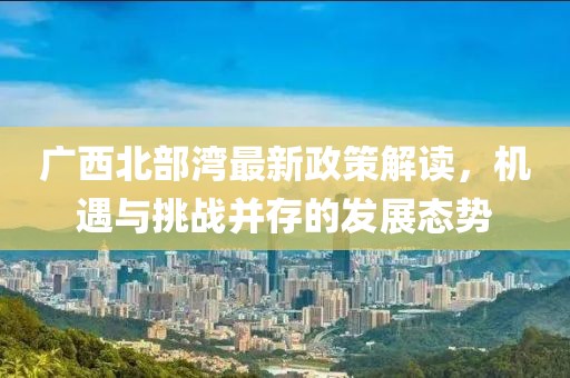 广西北部湾最新政策解读，机遇与挑战并存的发展态势