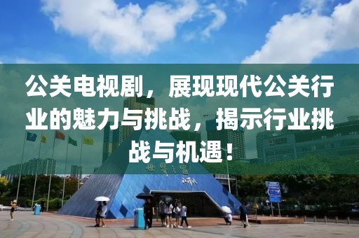 公关电视剧，展现现代公关行业的魅力与挑战，揭示行业挑战与机遇！