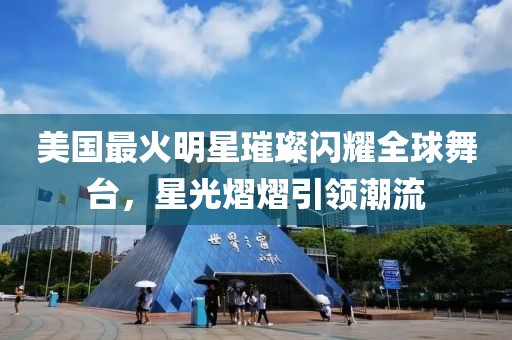 美国最火明星璀璨闪耀全球舞台，星光熠熠引领潮流