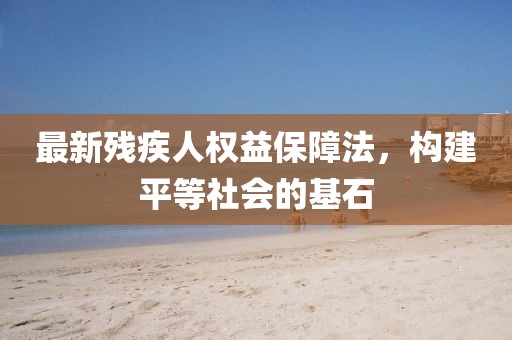 最新残疾人权益保障法，构建平等社会的基石