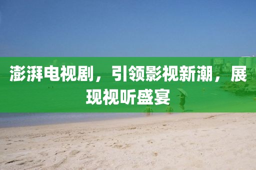 澎湃电视剧，引领影视新潮，展现视听盛宴