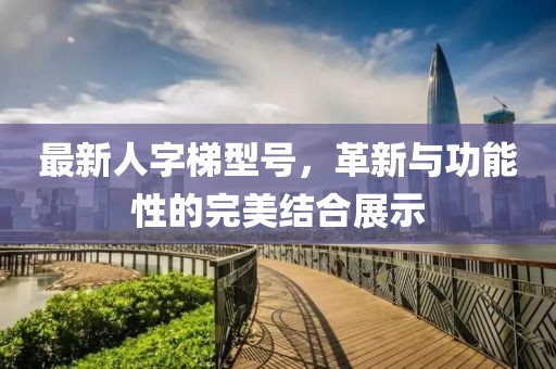 最新人字梯型号，革新与功能性的完美结合展示
