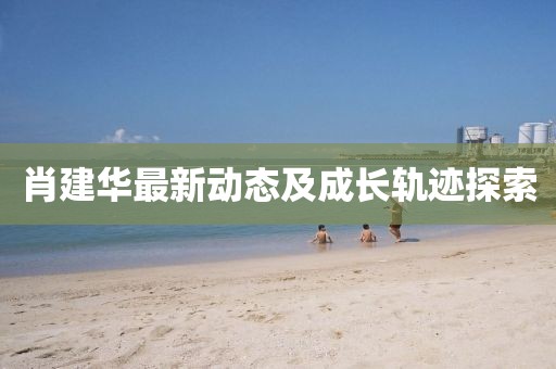 肖建华最新动态及成长轨迹探索