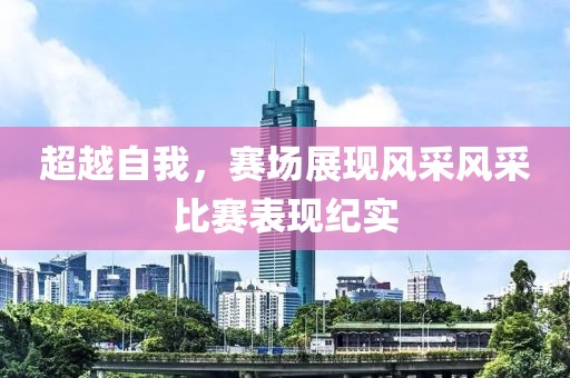 超越自我，赛场展现风采风采比赛表现纪实