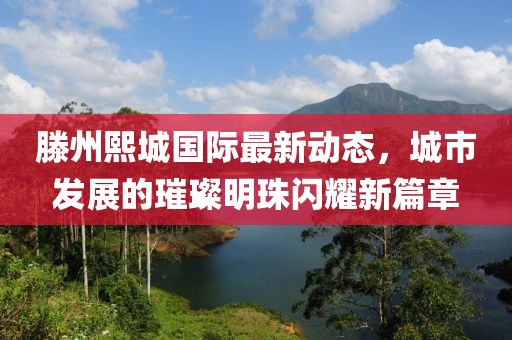滕州熙城国际最新动态，城市发展的璀璨明珠闪耀新篇章