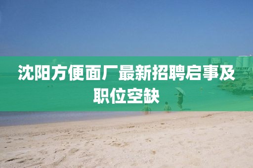 沈阳方便面厂最新招聘启事及职位空缺