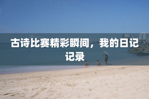 古诗比赛精彩瞬间，我的日记记录