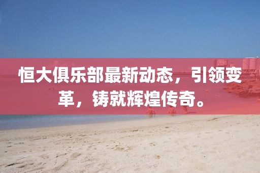 恒大俱乐部最新动态，引领变革，铸就辉煌传奇。