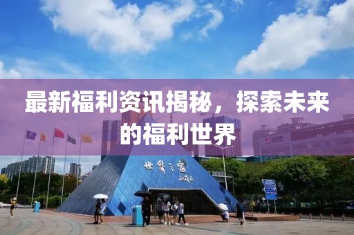 最新福利资讯揭秘，探索未来的福利世界