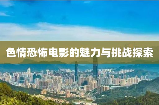 色情恐怖电影的魅力与挑战探索