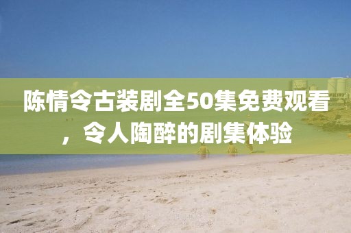 陈情令古装剧全50集免费观看，令人陶醉的剧集体验