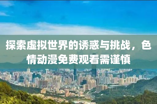 探索虚拟世界的诱惑与挑战，色情动漫免费观看需谨慎