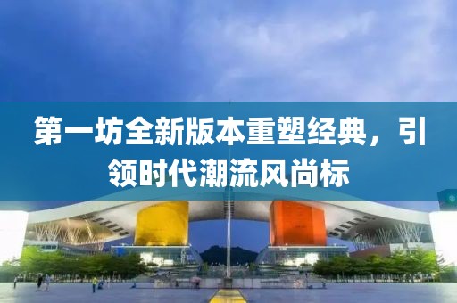 第一坊全新版本重塑经典，引领时代潮流风尚标