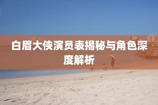 白眉大侠演员表揭秘与角色深度解析
