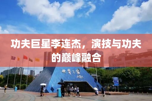 功夫巨星李连杰，演技与功夫的巅峰融合