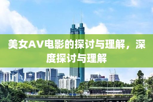 美女AV电影的探讨与理解，深度探讨与理解