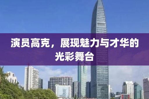 演员高克，展现魅力与才华的光彩舞台