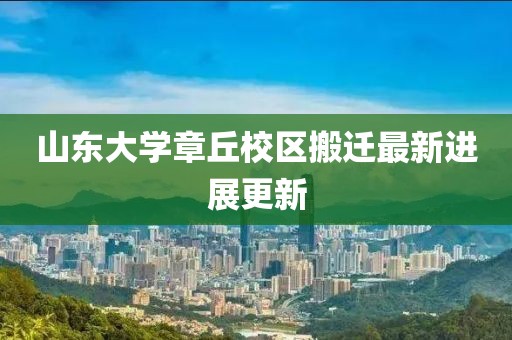 山东大学章丘校区搬迁最新进展更新